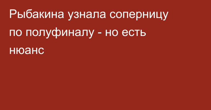 Рыбакина узнала соперницу по полуфиналу - но есть нюанс