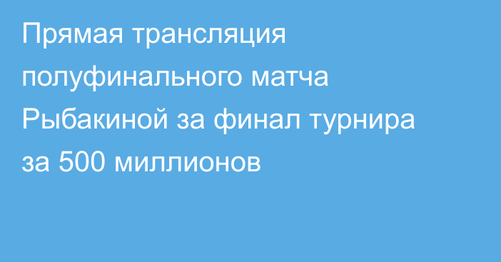 Прямая трансляция полуфинального матча Рыбакиной за финал турнира за 500 миллионов