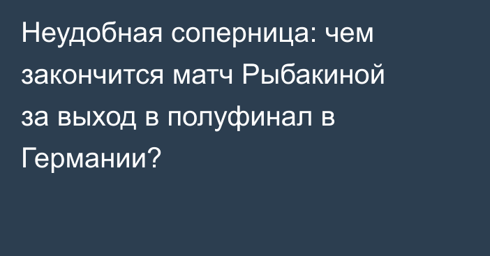 Неудобная соперница: чем закончится матч Рыбакиной за выход в полуфинал в Германии?