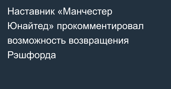 Наставник «Манчестер Юнайтед» прокомментировал возможность возвращения Рэшфорда
