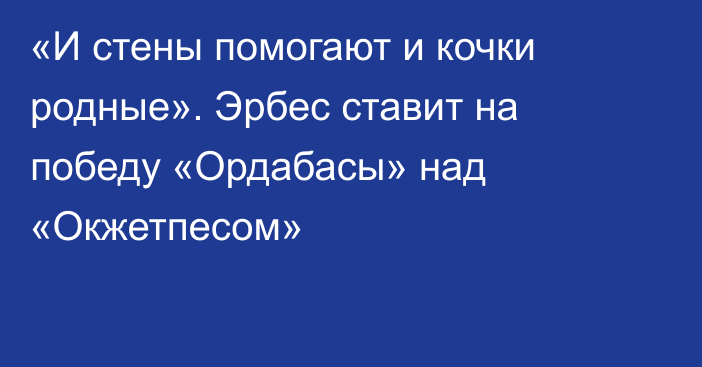 «И стены помогают и кочки родные». Эрбес ставит на победу «Ордабасы» над «Окжетпесом»