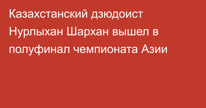 Казахстанский дзюдоист Нурлыхан Шархан вышел в полуфинал чемпионата Азии