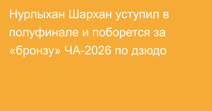 Нурлыхан Шархан уступил в полуфинале и поборется за «бронзу» ЧА-2026 по дзюдо