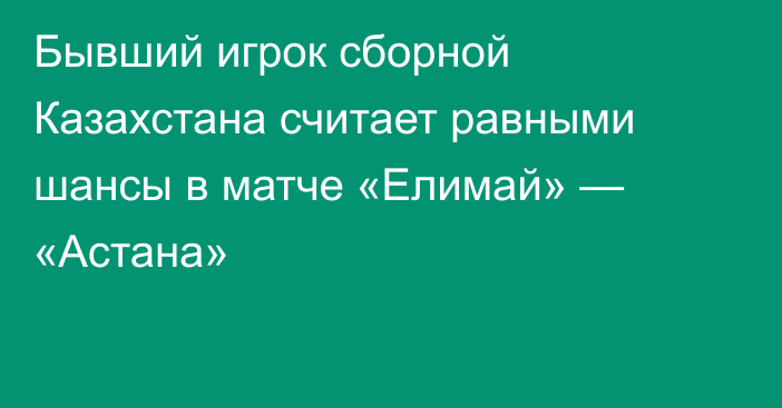 Бывший игрок сборной Казахстана считает равными шансы в матче «Елимай» — «Астана»