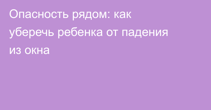 Опасность рядом: как уберечь ребенка от падения из окна