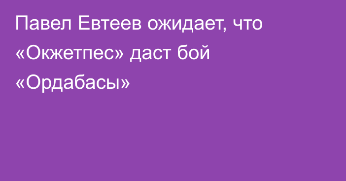 Павел Евтеев ожидает, что «Окжетпес» даст бой «Ордабасы»