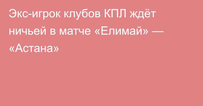 Экс-игрок клубов КПЛ ждёт ничьей в матче «Елимай» — «Астана»