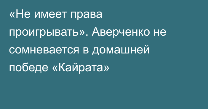 «Не имеет права проигрывать». Аверченко не сомневается в домашней победе «Кайрата»