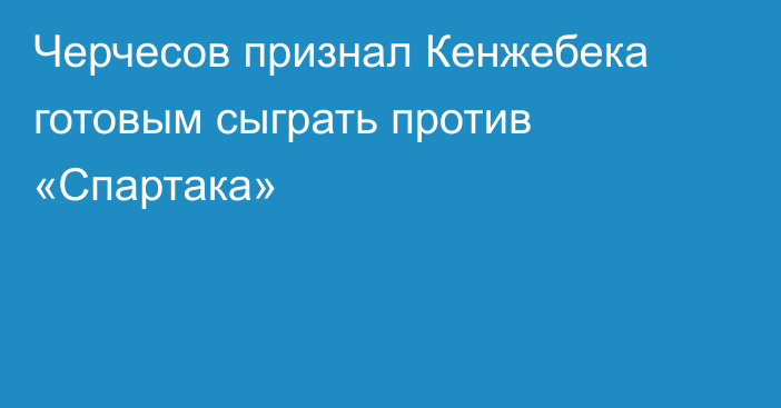 Черчесов признал Кенжебека готовым сыграть против «Спартака»