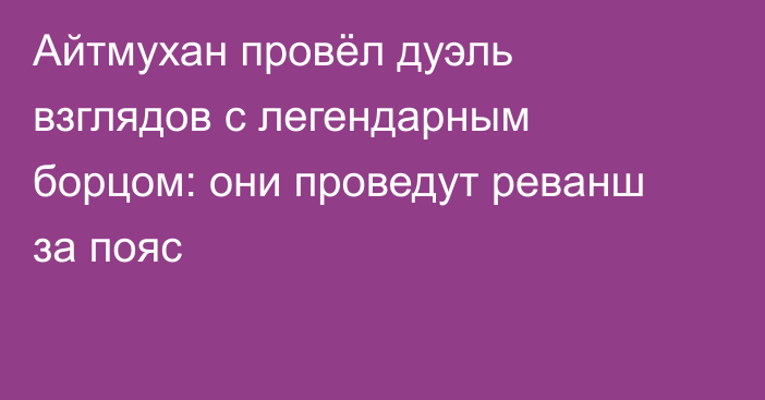 Айтмухан провёл дуэль взглядов с легендарным борцом: они проведут реванш за пояс