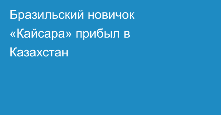 Бразильский новичок «Кайсара» прибыл в Казахстан
