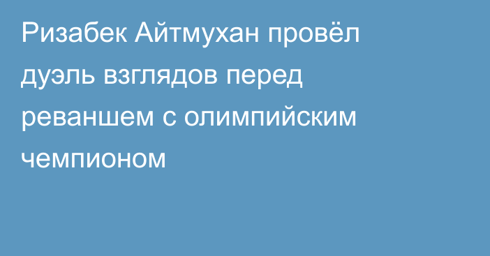 Ризабек Айтмухан провёл дуэль взглядов перед реваншем с олимпийским чемпионом