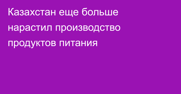Казахстан еще больше нарастил производство продуктов питания