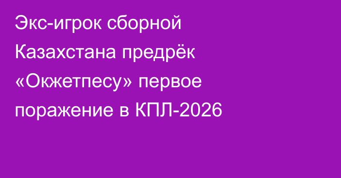 Экс-игрок сборной Казахстана предрёк «Окжетпесу» первое поражение в КПЛ-2026