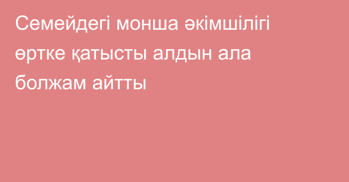 Семейдегі монша әкімшілігі өртке қатысты алдын ала болжам айтты