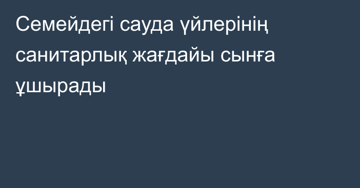 Семейдегі сауда үйлерінің санитарлық жағдайы сынға ұшырады