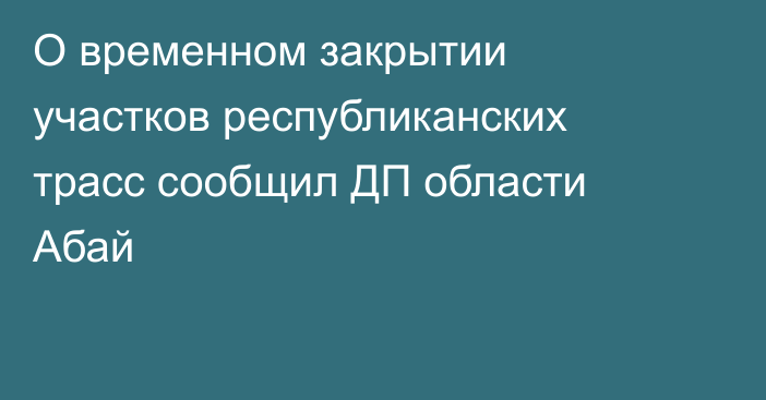 О временном закрытии участков республиканских трасс сообщил ДП области Абай