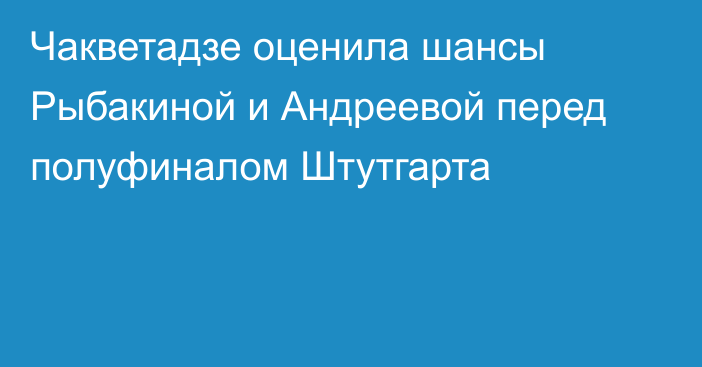 Чакветадзе оценила шансы Рыбакиной и Андреевой перед полуфиналом Штутгарта