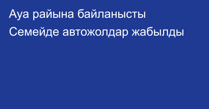 Ауа райына байланысты Семейде автожолдар жабылды