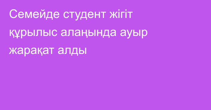 Семейде студент жігіт құрылыс алаңында ауыр жарақат алды