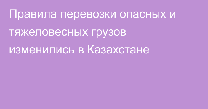 Правила перевозки опасных и тяжеловесных грузов изменились в Казахстане