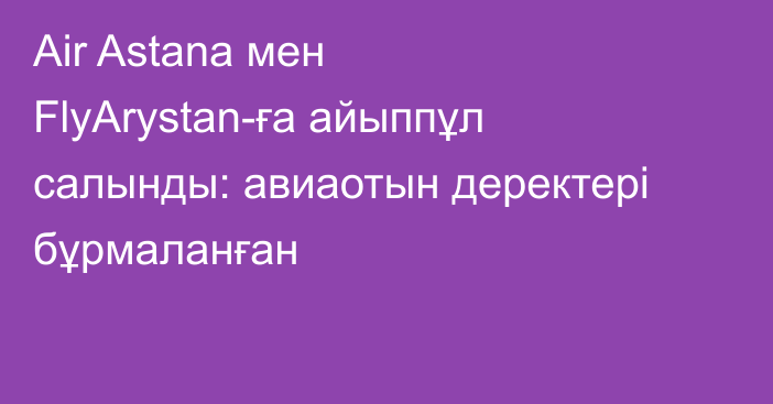 Air Astana мен FlyArystan-ға айыппұл салынды: авиаотын деректері бұрмаланған