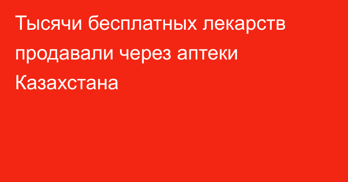 Тысячи бесплатных лекарств продавали через аптеки Казахстана