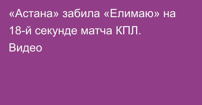 «Астана» забила «Елимаю» на 18-й секунде матча КПЛ. Видео