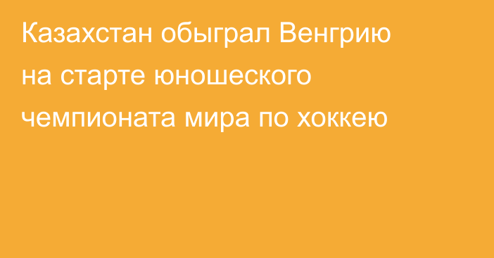 Казахстан обыграл Венгрию на старте юношеского чемпионата мира по хоккею
