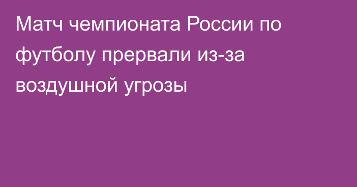 Матч чемпионата России по футболу прервали из-за воздушной угрозы