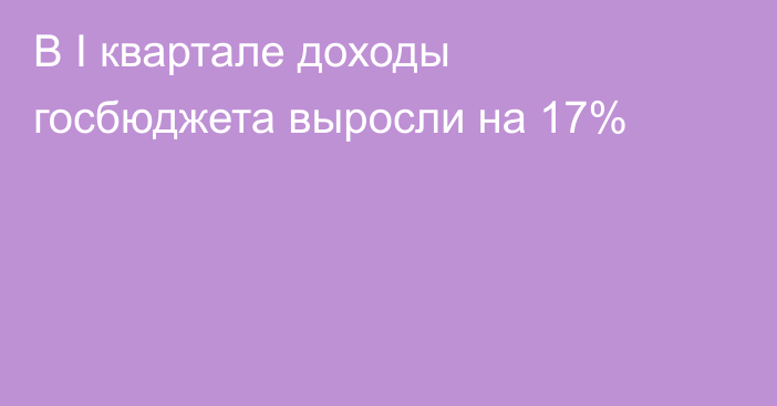 В I квартале доходы госбюджета выросли на 17%