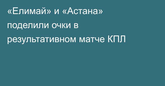 «Елимай» и «Астана» поделили очки в результативном матче КПЛ