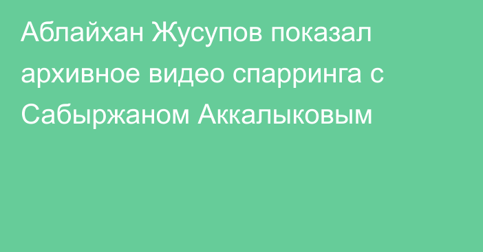 Аблайхан Жусупов показал архивное видео спарринга с Сабыржаном Аккалыковым