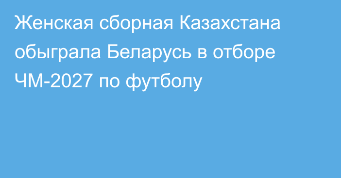 Женская сборная Казахстана обыграла Беларусь в отборе ЧМ-2027 по футболу