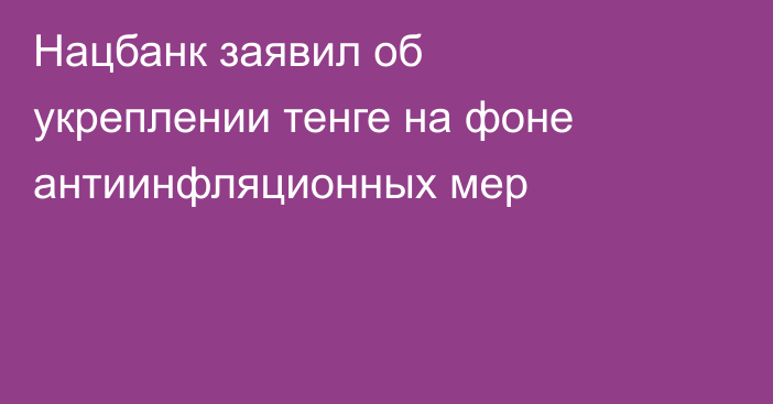 Нацбанк заявил об укреплении тенге на фоне антиинфляционных мер