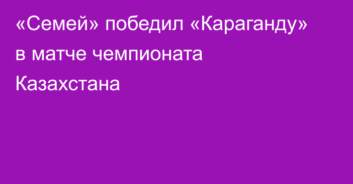 «Семей» победил «Караганду» в матче чемпионата Казахстана
