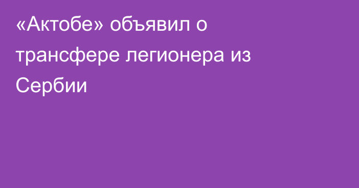 «Актобе» объявил о трансфере легионера из Сербии
