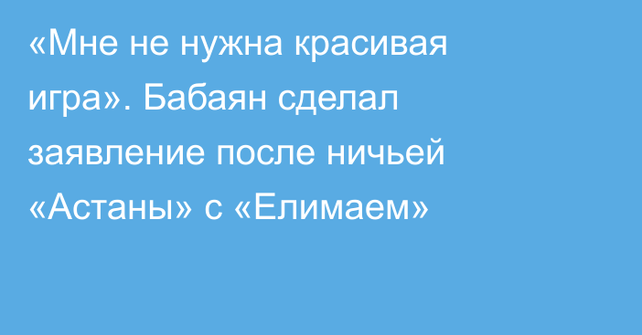 «Мне не нужна красивая игра». Бабаян сделал заявление после ничьей «Астаны» с «Елимаем»
