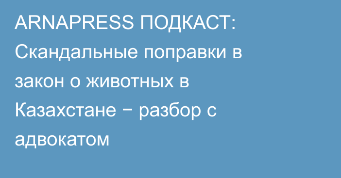 ARNAPRESS ПОДКАСТ: Скандальные поправки в закон о животных в Казахстане − разбор с адвокатом