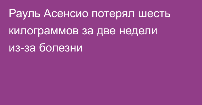 Рауль Асенсио потерял шесть килограммов за две недели из-за болезни