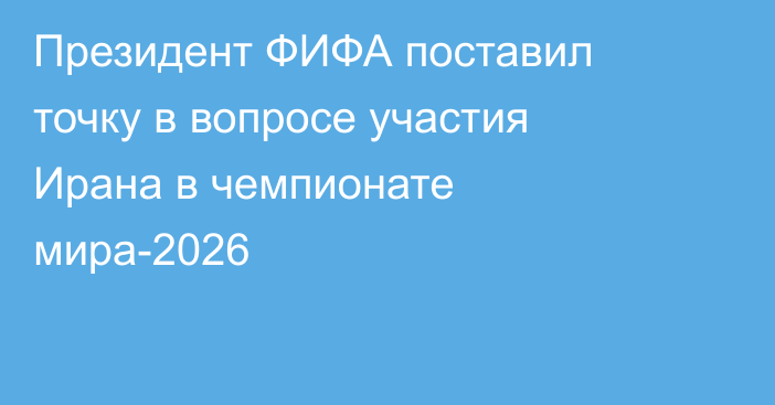 Президент ФИФА поставил точку в вопросе участия Ирана в чемпионате мира-2026