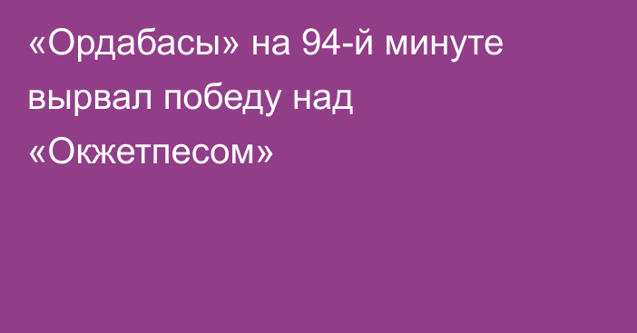 «Ордабасы» на 94-й минуте вырвал победу над «Окжетпесом»