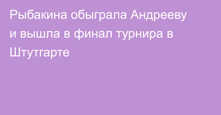 Рыбакина обыграла Андрееву и вышла в финал турнира в Штутгарте