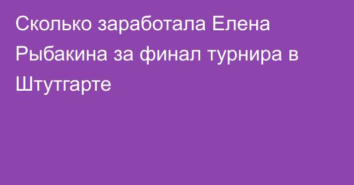 Сколько заработала Елена Рыбакина за финал турнира в Штутгарте