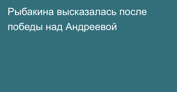Рыбакина высказалась после победы над Андреевой