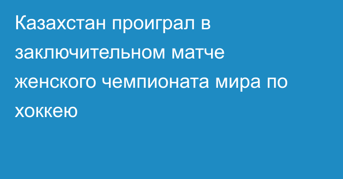Казахстан проиграл в заключительном матче женского чемпионата мира по хоккею