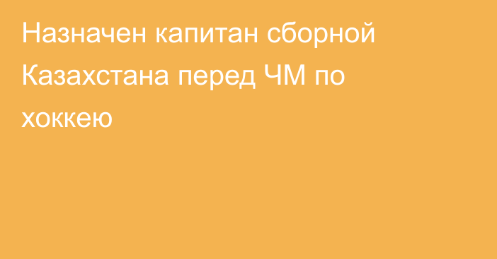 Назначен капитан сборной Казахстана перед ЧМ по хоккею