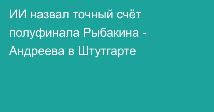 ИИ назвал точный счёт полуфинала Рыбакина - Андреева в Штутгарте