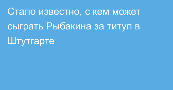Стало известно, с кем может сыграть Рыбакина за титул в Штутгарте