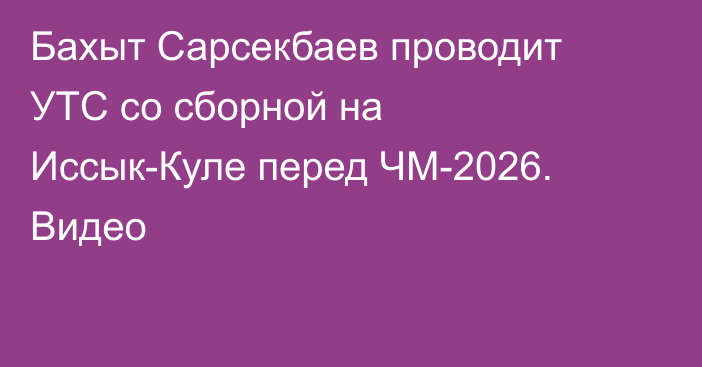 Бахыт Сарсекбаев проводит УТС со сборной на Иссык-Куле перед ЧМ-2026. Видео